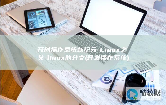 开创操作系统新纪元-Linux之父-linux的分支 (开发操作系统)