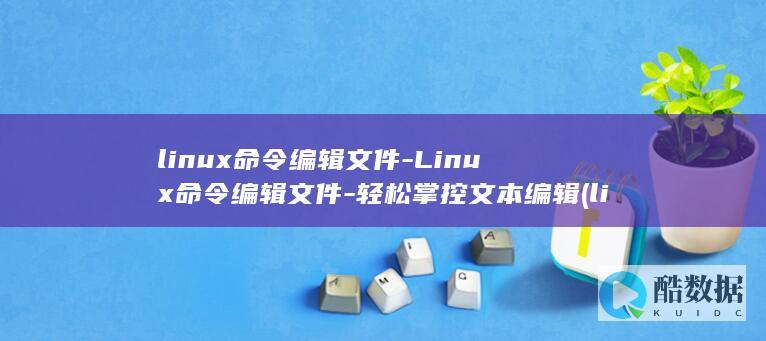 linux命令编辑文件-Linux命令编辑文件-轻松掌控文本编辑 (linux命令行大全)