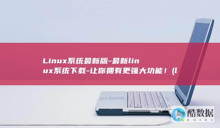 Linux系统最新版-最新linux系统下载-让你拥有更强大功能！ (linux系统和win系统有什么区别?)