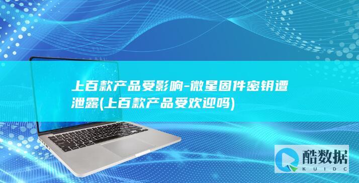 上百款产品受影响-微星固件密钥遭泄露 (上百款产品受欢迎吗)