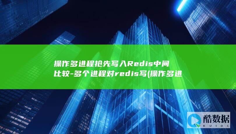 操作多进程抢先写入Redis中间比较-多个进程对redis写 (操作多进程抢单的软件)