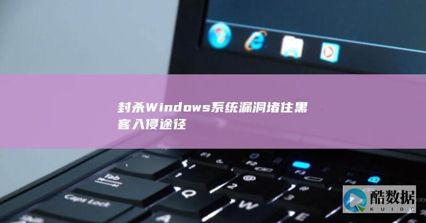 封杀Windows系统漏洞堵住黑客入侵途径