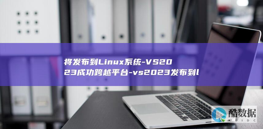 将发布到Linux系统-VS2023成功跨越平台-vs2023发布到linux (发布到日常)