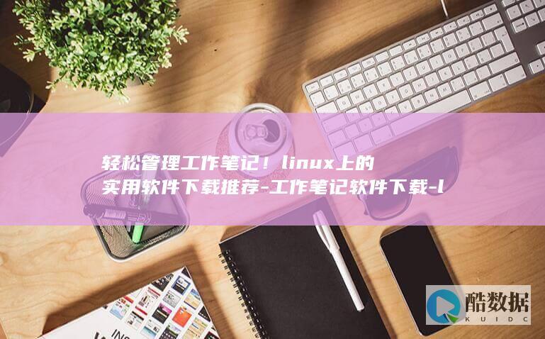 轻松管理工作笔记！linux上的实用软件下载推荐-工作笔记软件下载-linux (轻松管理之道)
