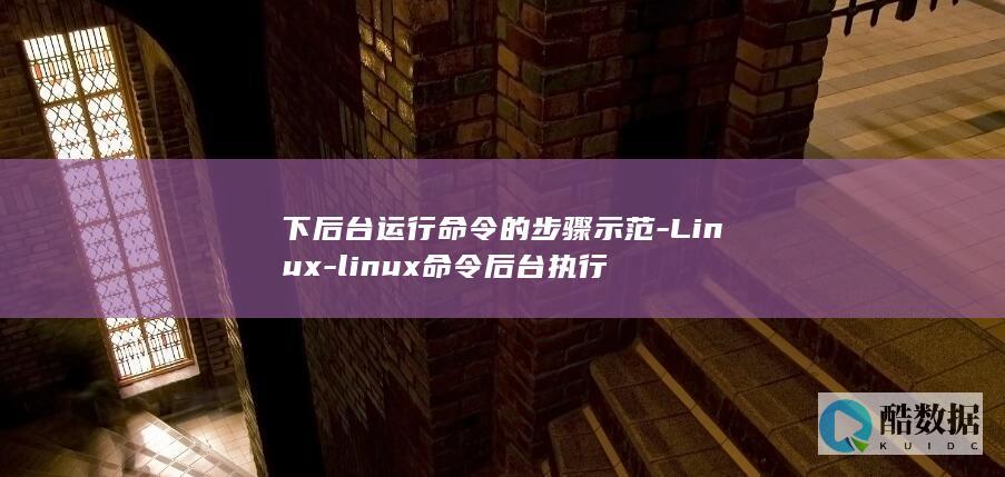 下后台运行命令的步骤示范-Linux-linux命令后台执行