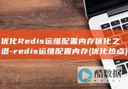 优化Redis运维配置内存优化之道-redis运维配置内存 (优化热点)