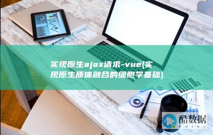 实现原生ajax请求-vue (实现原生质体融合的细胞学基础)