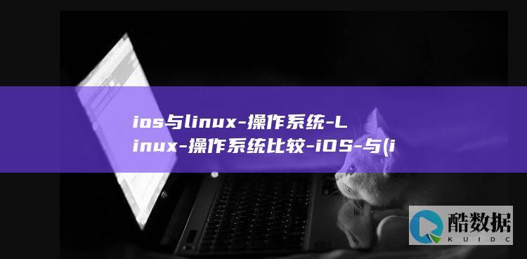ios与linux-操作系统-Linux-操作系统比较-iOS-与 (ios与linux的关系)
