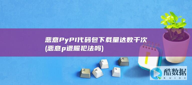 恶意PyPI代码包下载量达数千次 (恶意p遗照犯法吗)