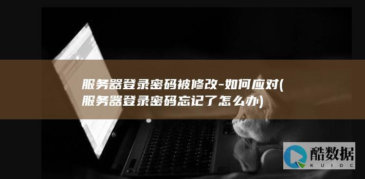 服务器登录密码被修改-如何应对 (服务器登录密码忘记了怎么办)