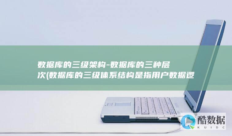 数据库的三级架构-数据库的三种层次 (数据库的三级体系结构是指用户数据逻辑结构)