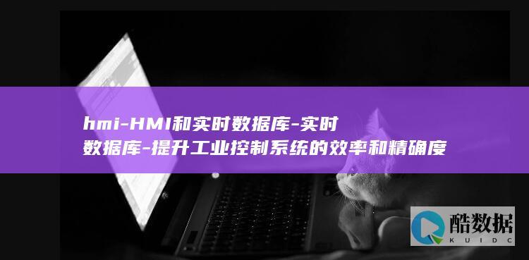 hmi-HMI和实时数据库-实时数据库-提升工业控制系统的效率和精确度 (hmihmi)