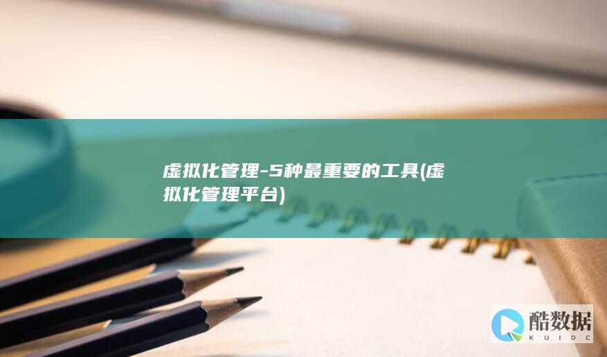 虚拟化管理-5种最重要的工具 (虚拟化管理平台)
