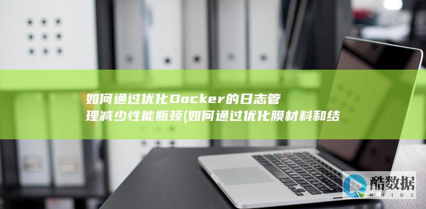 如何通过优化Docker的日志管理减少性能瓶颈 (如何通过优化膜材料和结构提高透水率?)