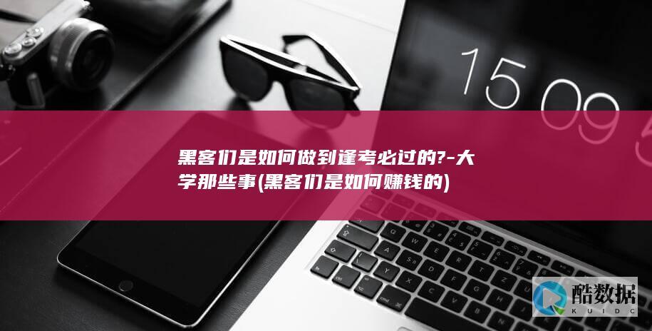 黑客们是如何做到逢考必过的?-大学那些事 (黑客们是如何赚钱的)