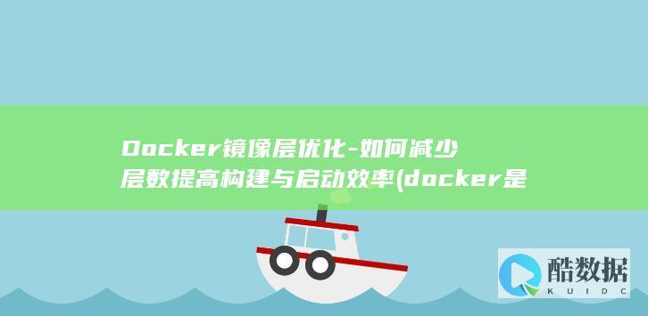 Docker镜像层优化-如何减少层数提高构建与启动效率 (docker是干什么的)