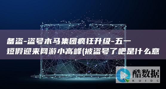 备盗-盗号木马集团疯狂升级-五一短假迎来网游小高峰 (被盗号了吧是什么意思)