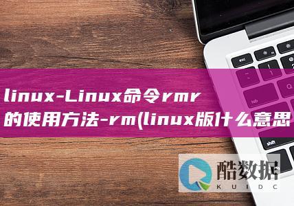 linux-Linux命令rmr的使用方法-rm (linux版什么意思)