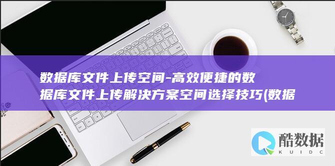 数据库文件上传空间-高效便捷的数据库文件上传解决方案空间选择技巧 (数据库文件上锁怎么解除)