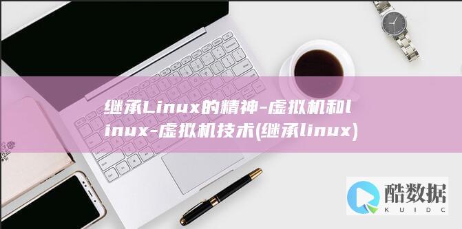 继承Linux的精神-虚拟机和linux-虚拟机技术 (继承linux)