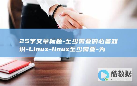 25字文章标题-至少需要的必备知识-Linux-linux至少需要-为什么使用Linux (标题20个字)