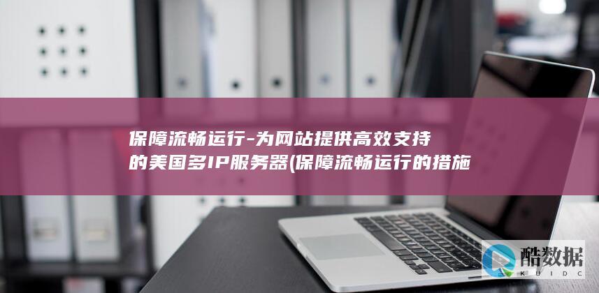 保障流畅运行-为网站提供高效支持的美国多IP服务器 (保障流畅运行的措施)