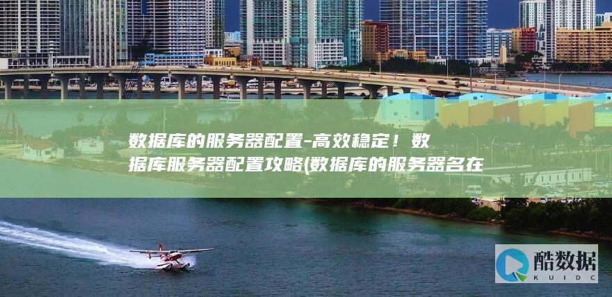 数据库的服务器配置-高效稳定!数据库服务器配置攻略 (数据库的服务器名在哪)