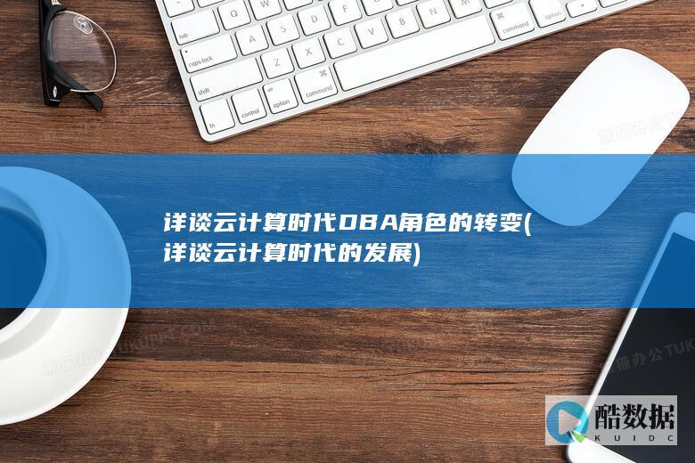 详谈云计算时代DBA角色的转变 (详谈云计算时代的发展)