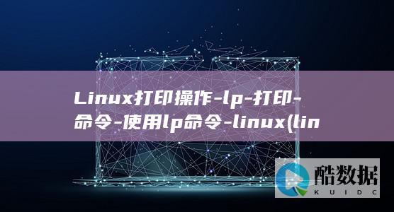 Linux打印操作-lp-打印-命令-使用lp命令-linux (linux打开文件夹)