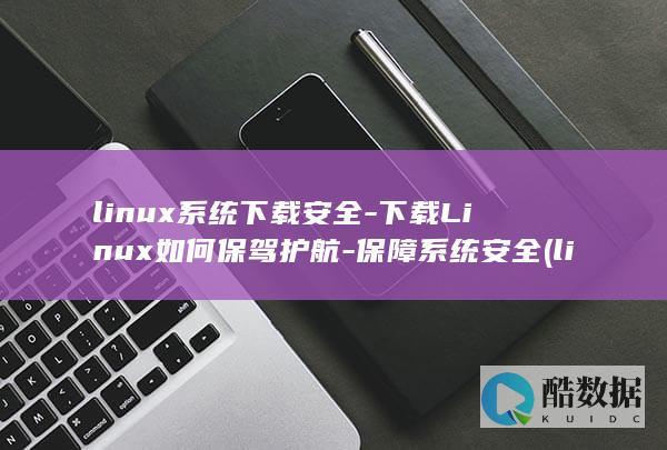 linux系统下载安全-下载Linux如何保驾护航-保障系统安全 (linux系统和win系统有什么区别?)