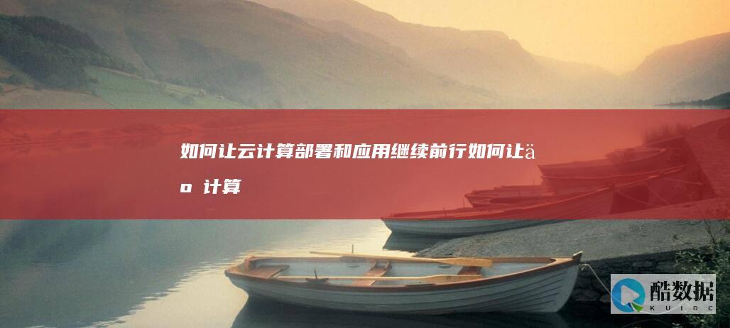 如何让云计算部署和应用继续前行 (如何让云计算快速发展)