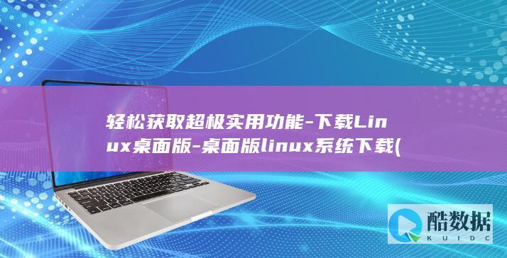 轻松获取超极实用功能-下载Linux桌面版-桌面版linux系统下载 (轻松获取超极速的软件)