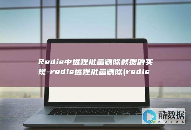 Redis中远程批量删除数据的实现-redis远程批量删除 (redis中文key)