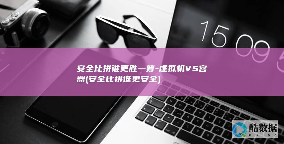 安全比拼谁更胜一筹-虚拟机VS容器 (安全比拼谁更安全)