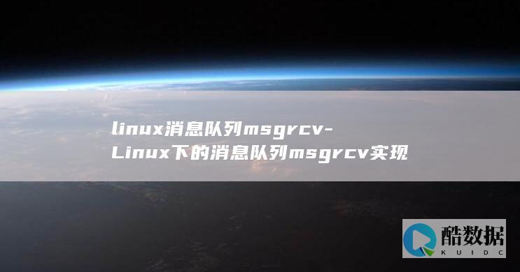 linux消息队列msgrcv-Linux下的消息队列msgrcv实现及应用 (linux消息队列msgrcv)