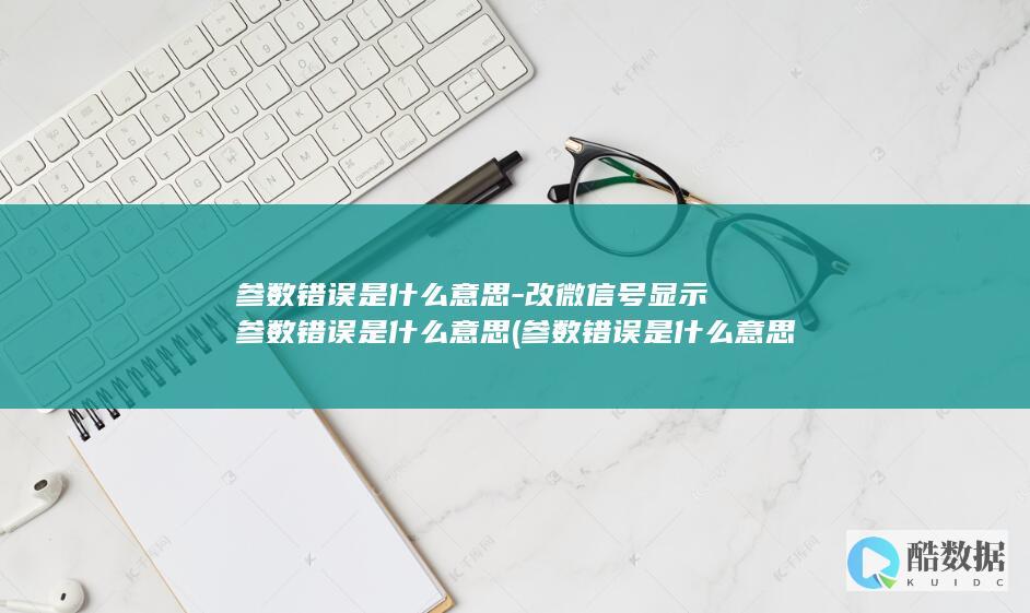 参数错误是什么意思-改微信号显示参数错误是什么意思 (参数错误是什么意思)