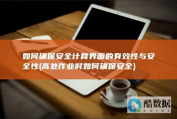 如何确保安全计算界面的有效性与安全性 (高处作业时如何确保安全)