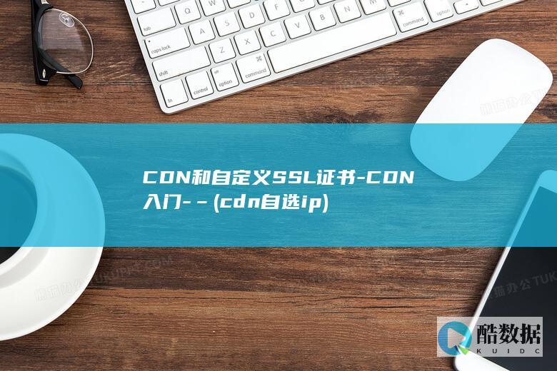 CDN和自定义SSL证书-CDN入门-– (cdn自选ip)