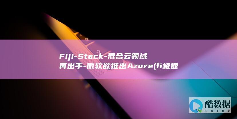 Fiji-Stack-混合云领域再出手-微软欲推出Azure (fi极速赛车电影)