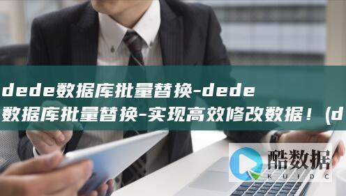 dede数据库批量替换-dede数据库批量替换-实现高效修改数据！ (dede数据库备份)