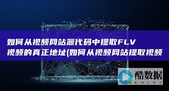 如何从视频网站源代码中提取FLV视频的真正地址 (如何从视频网站提取视频)