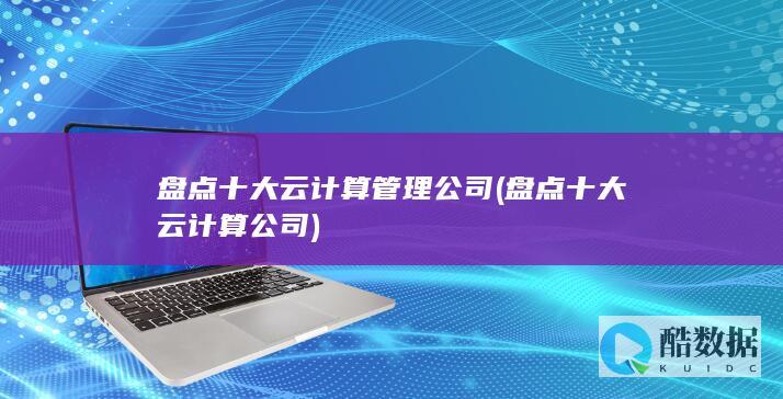 盘点十大云计算管理公司 (盘点十大云计算公司)