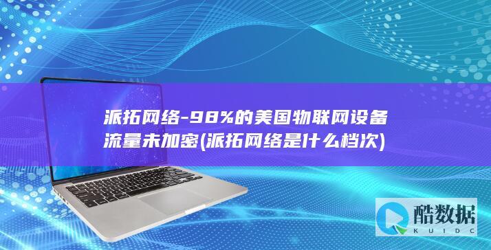 派拓网络-98%的美国物联网设备流量未加密 (派拓网络是什么档次)