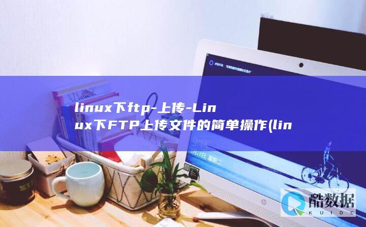 linux下ftp-上传-Linux下FTP上传文件的简单操作 (linux显示隐藏的文件)