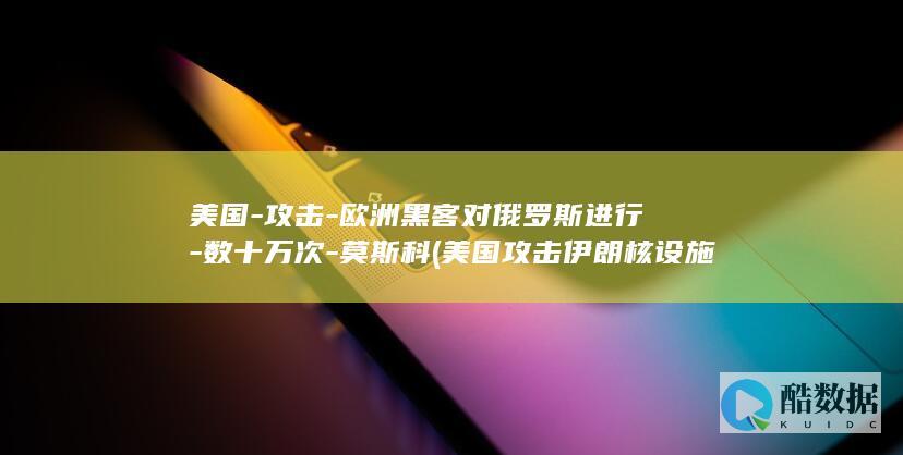 美国-攻击-欧洲黑客对俄罗斯进行-数十万次-莫斯科 (美国攻击伊朗核设施)