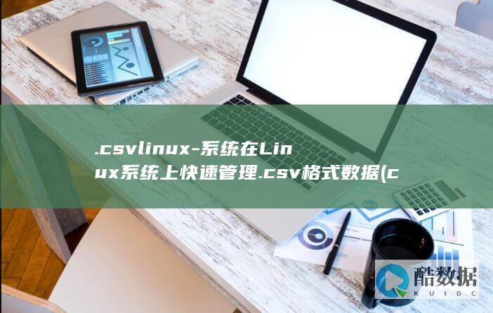.csvlinux-系统在Linux系统上快速管理.csv格式数据 (csv联系人导入手机)