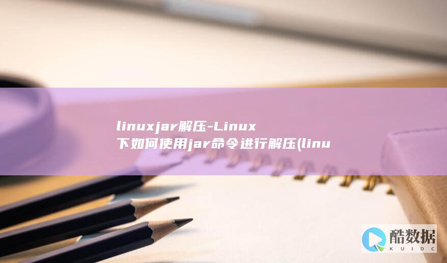 linuxjar解压-Linux下如何使用jar命令进行解压 (linux解压zip命令)