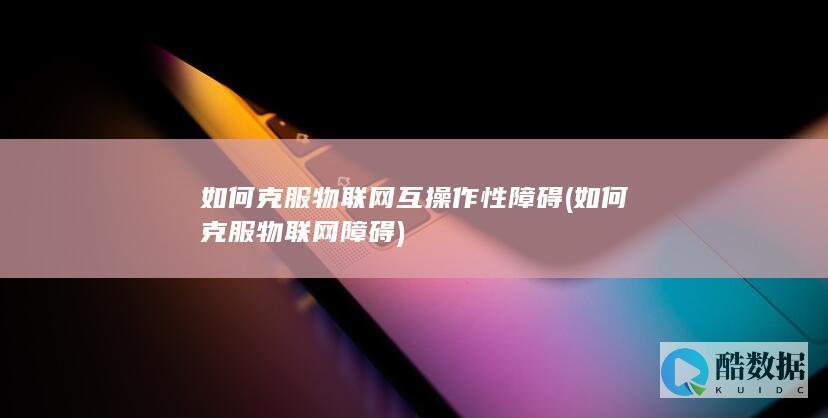 如何克服物联网互操作性障碍
