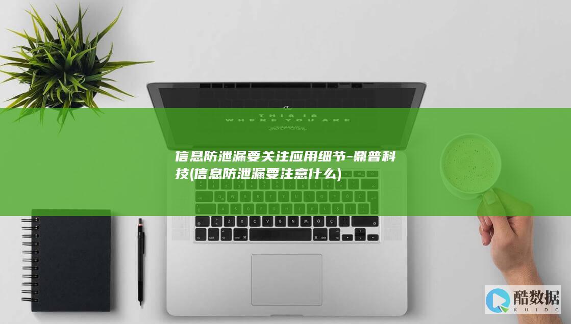 信息防泄漏要关注应用细节-鼎普科技 (信息防泄漏要注意什么)