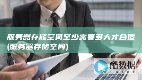 服务器存储空间至少需要多大才合适 (服务器存储空间)